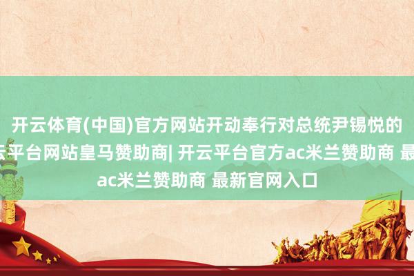 开云体育(中国)官方网站开动奉行对总统尹锡悦的逮捕令-开云平台网站皇马赞助商| 开云平台官方ac米兰