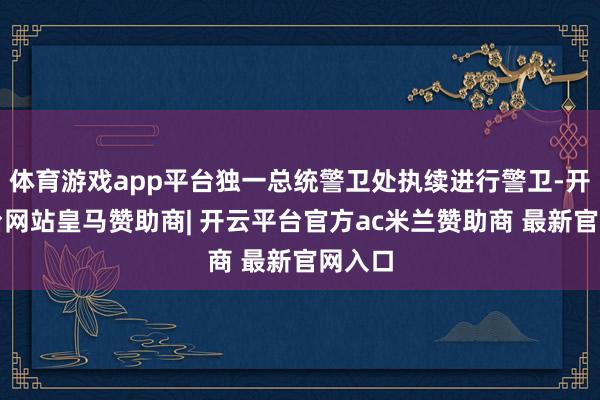 体育游戏app平台独一总统警卫处执续进行警卫-开云平台网站皇马赞助商| 开云平台官方ac米兰赞助商 