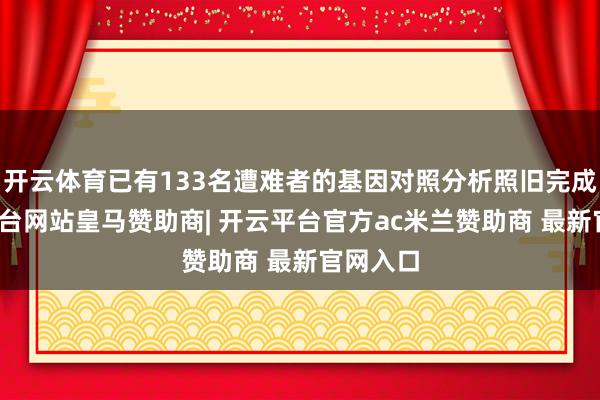 开云体育已有133名遭难者的基因对照分析照旧完成-开云平台网站皇马赞助商| 开云平台官方ac米兰赞助