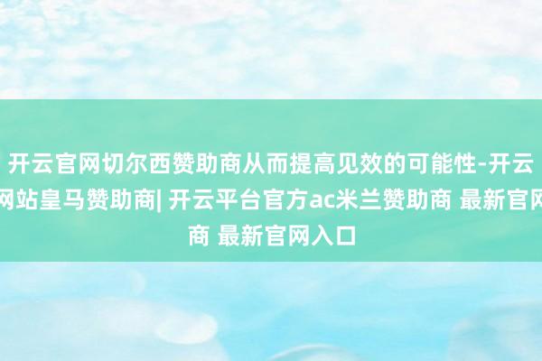 开云官网切尔西赞助商从而提高见效的可能性-开云平台网站皇马赞助商| 开云平台官方ac米兰赞助商 最新