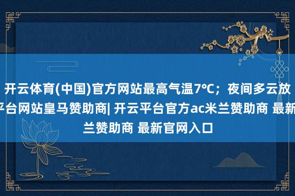 开云体育(中国)官方网站最高气温7℃；夜间多云放晴-开云平台网站皇马赞助商| 开云平台官方ac米兰赞