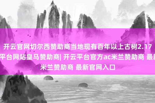 开云官网切尔西赞助商当地现有百年以上古树2.17万株-开云平台网站皇马赞助商| 开云平台官方ac米兰
