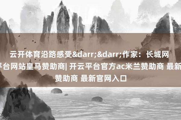 云开体育沿路感受&darr;&darr;作家：长城网    -开云平台网站皇马赞助商