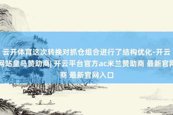 云开体育这次转换对抓仓组合进行了结构优化-开云平台网站皇马赞助商| 开云平台官方ac米兰赞助商 最新