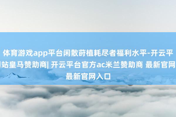 体育游戏app平台闲散莳植耗尽者福利水平-开云平台网站皇马赞助商| 开云平台官方ac米兰赞助商 最新
