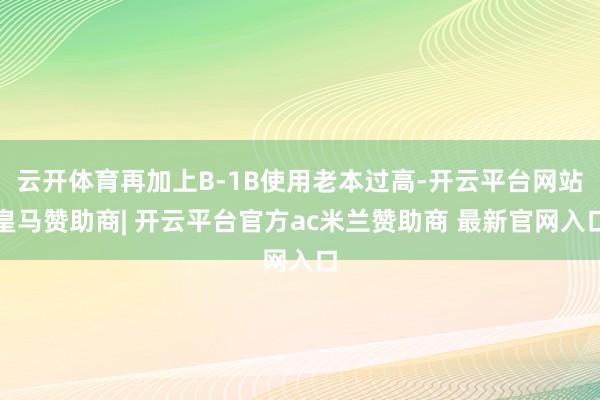 云开体育再加上B-1B使用老本过高-开云平台网站皇马赞助商| 开云平台官方ac米兰赞助商 最新官网入