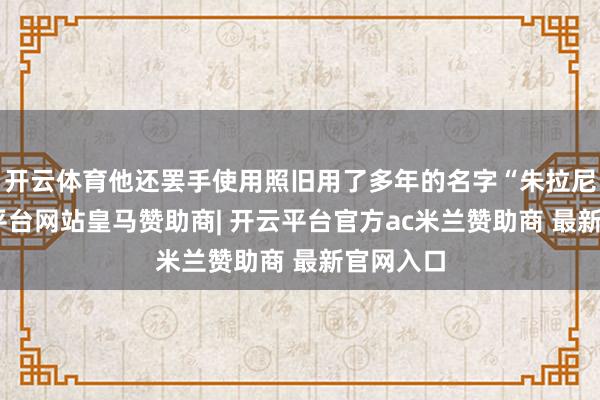 开云体育他还罢手使用照旧用了多年的名字“朱拉尼”-开云平台网站皇马赞助商| 开云平台官方ac米兰赞助