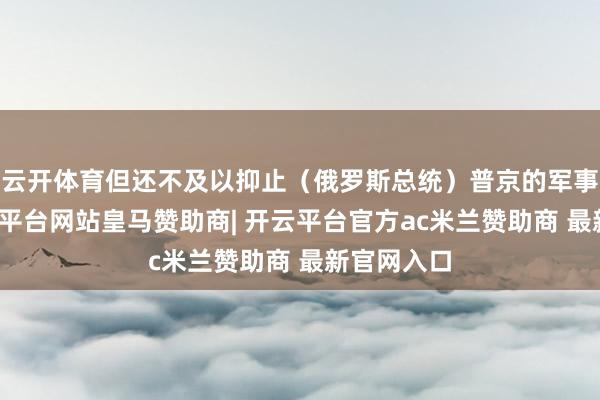 云开体育但还不及以抑止（俄罗斯总统）普京的军事作为-开云平台网站皇马赞助商| 开云平台官方ac米兰赞