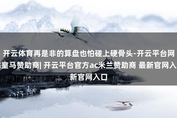 开云体育再是非的算盘也怕碰上硬骨头-开云平台网站皇马赞助商| 开云平台官方ac米兰赞助商 最新官网入