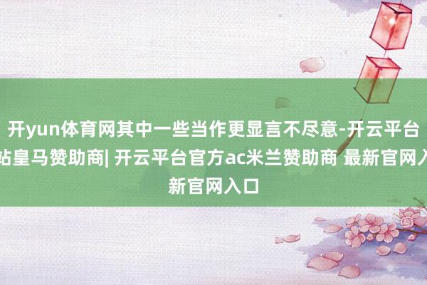 开yun体育网其中一些当作更显言不尽意-开云平台网站皇马赞助商| 开云平台官方ac米兰赞助商 最新官