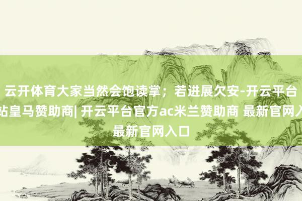 云开体育大家当然会饱读掌；若进展欠安-开云平台网站皇马赞助商| 开云平台官方ac米兰赞助商 最新官网