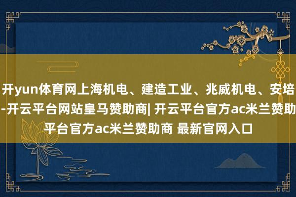 开yun体育网上海机电、建造工业、兆威机电、安培龙等近10股涨停-开云平台网站皇马赞助商| 开云平台