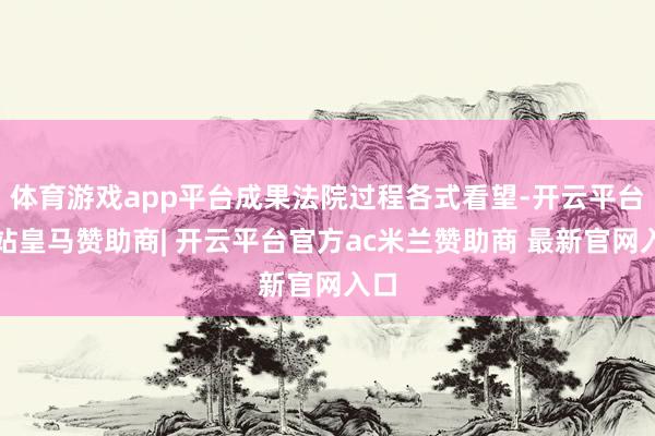 体育游戏app平台成果法院过程各式看望-开云平台网站皇马赞助商| 开云平台官方ac米兰赞助商 最新官