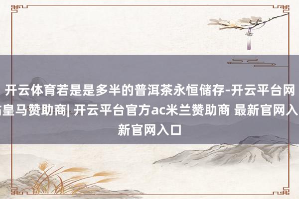 开云体育若是是多半的普洱茶永恒储存-开云平台网站皇马赞助商| 开云平台官方ac米兰赞助商 最新官网入