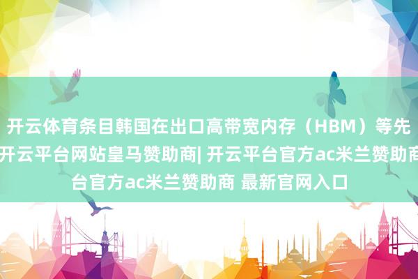 开云体育条目韩国在出口高带宽内存（HBM）等先进芯片家具时-开云平台网站皇马赞助商| 开云平台官方a