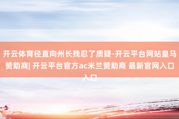 开云体育径直向州长残忍了质疑-开云平台网站皇马赞助商| 开云平台官方ac米兰赞助商 最新官网入口
