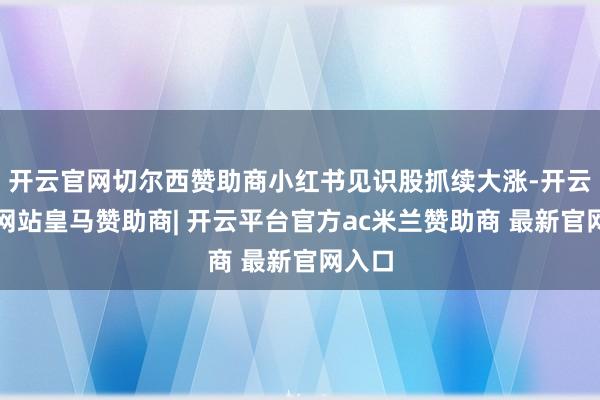 开云官网切尔西赞助商小红书见识股抓续大涨-开云平台网站皇马赞助商| 开云平台官方ac米兰赞助商 最新