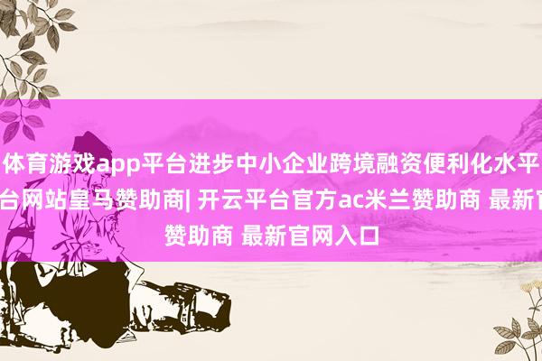 体育游戏app平台进步中小企业跨境融资便利化水平-开云平台网站皇马赞助商| 开云平台官方ac米兰赞助