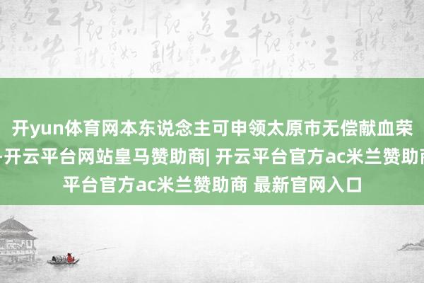 开yun体育网本东说念主可申领太原市无偿献血荣誉证“荣誉卡”-开云平台网站皇马赞助商| 开云平台官方