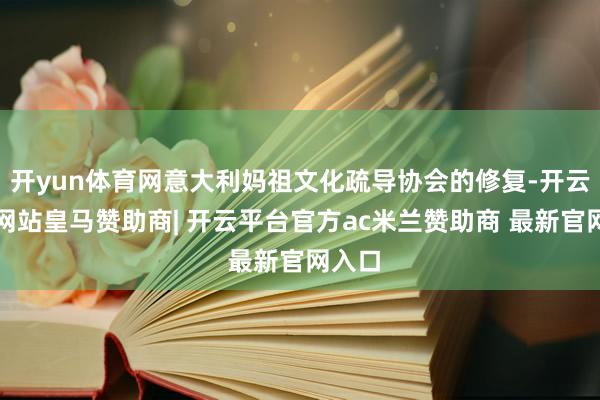 开yun体育网意大利妈祖文化疏导协会的修复-开云平台网站皇马赞助商| 开云平台官方ac米兰赞助商 最
