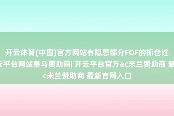 开云体育(中国)官方网站有隐患部分FOF的抓仓过于聚会-开云平台网站皇马赞助商| 开云平台官方ac米兰赞助商 最新官网入口