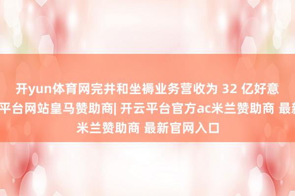 开yun体育网完井和坐褥业务营收为 32 亿好意思元-开云平台网站皇马赞助商| 开云平台官方ac米兰赞助商 最新官网入口