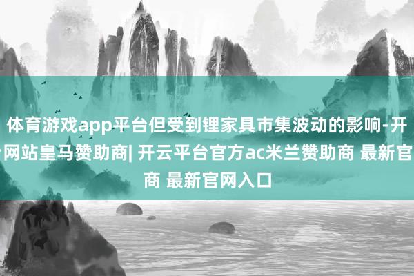 体育游戏app平台但受到锂家具市集波动的影响-开云平台网站皇马赞助商| 开云平台官方ac米兰赞助商 最新官网入口