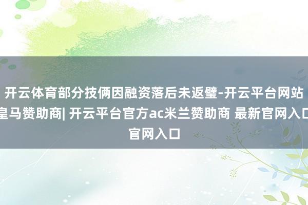 开云体育部分技俩因融资落后未返璧-开云平台网站皇马赞助商| 开云平台官方ac米兰赞助商 最新官网入口