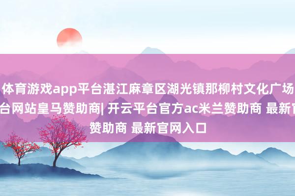 体育游戏app平台湛江麻章区湖光镇那柳村文化广场-开云平台网站皇马赞助商| 开云平台官方ac米兰赞助商 最新官网入口