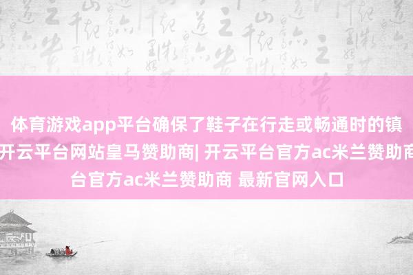 体育游戏app平台确保了鞋子在行走或畅通时的镇定性与救助性-开云平台网站皇马赞助商| 开云平台官方ac米兰赞助商 最新官网入口