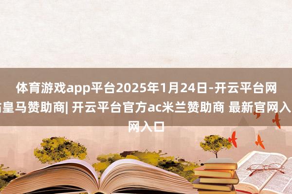 体育游戏app平台2025年1月24日-开云平台网站皇马赞助商| 开云平台官方ac米兰赞助商 最新官网入口