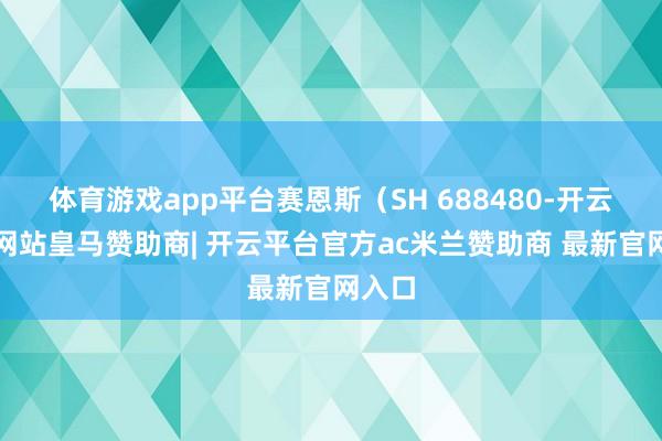 体育游戏app平台赛恩斯（SH 688480-开云平台网站皇马赞助商| 开云平台官方ac米兰赞助商 最新官网入口