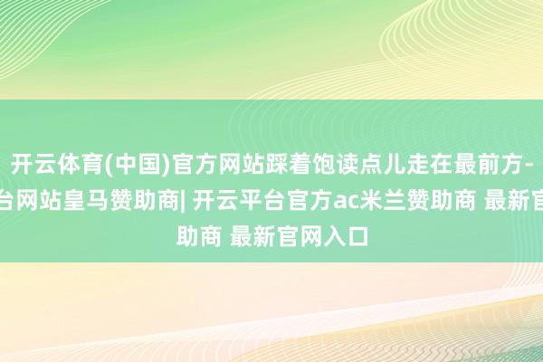 开云体育(中国)官方网站踩着饱读点儿走在最前方-开云平台网站皇马赞助商| 开云平台官方ac米兰赞助商 最新官网入口