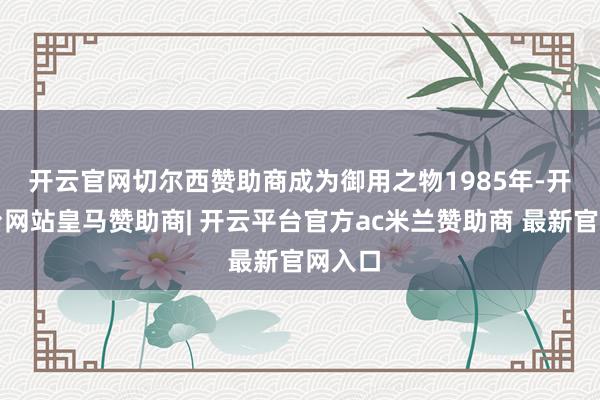 开云官网切尔西赞助商成为御用之物　　1985年-开云平台网站皇马赞助商| 开云平台官方ac米兰赞助商 最新官网入口