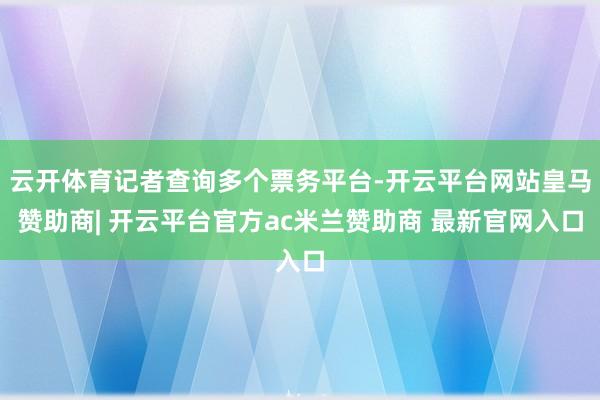 云开体育记者查询多个票务平台-开云平台网站皇马赞助商| 开云平台官方ac米兰赞助商 最新官网入口