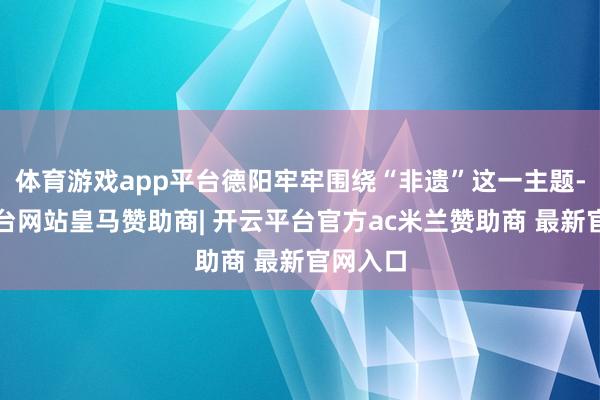 体育游戏app平台德阳牢牢围绕“非遗”这一主题-开云平台网站皇马赞助商| 开云平台官方ac米兰赞助商 最新官网入口