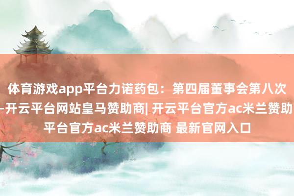 体育游戏app平台力诺药包：第四届董事会第八次会议有诡计公告-开云平台网站皇马赞助商| 开云平台官方ac米兰赞助商 最新官网入口