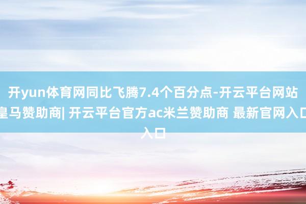 开yun体育网同比飞腾7.4个百分点-开云平台网站皇马赞助商| 开云平台官方ac米兰赞助商 最新官网入口