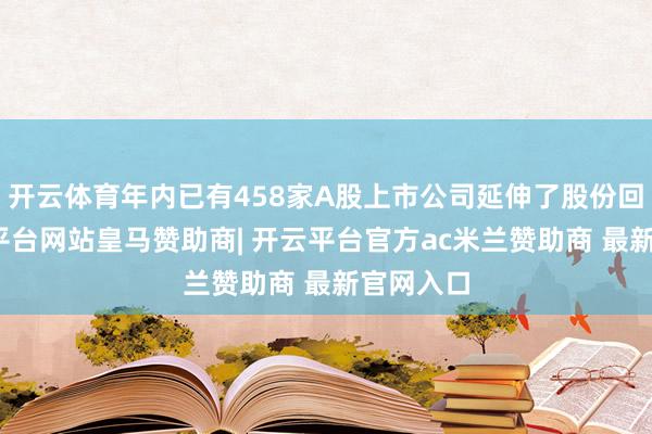 开云体育年内已有458家A股上市公司延伸了股份回购-开云平台网站皇马赞助商| 开云平台官方ac米兰赞助商 最新官网入口