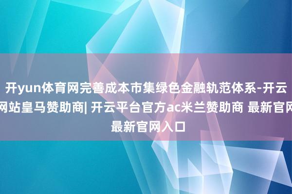 开yun体育网完善成本市集绿色金融轨范体系-开云平台网站皇马赞助商| 开云平台官方ac米兰赞助商 最新官网入口