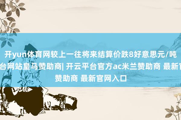 开yun体育网较上一往将来结算价跌8好意思元/吨-开云平台网站皇马赞助商| 开云平台官方ac米兰赞助商 最新官网入口