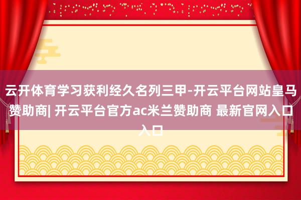 云开体育学习获利经久名列三甲-开云平台网站皇马赞助商| 开云平台官方ac米兰赞助商 最新官网入口