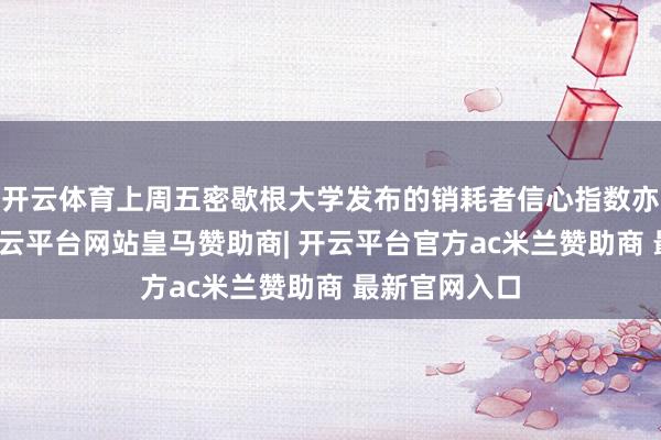 开云体育上周五密歇根大学发布的销耗者信心指数亦大幅下降-开云平台网站皇马赞助商| 开云平台官方ac米兰赞助商 最新官网入口