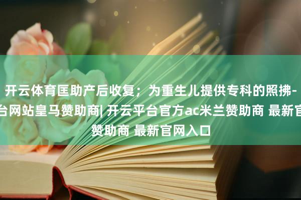 开云体育匡助产后收复；为重生儿提供专科的照拂-开云平台网站皇马赞助商| 开云平台官方ac米兰赞助商 最新官网入口