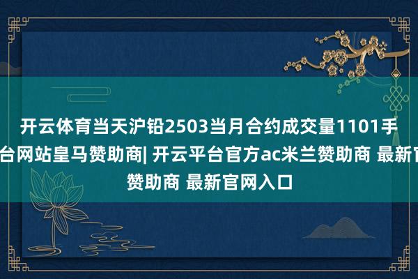 开云体育当天沪铅2503当月合约成交量1101手-开云平台网站皇马赞助商| 开云平台官方ac米兰赞助商 最新官网入口