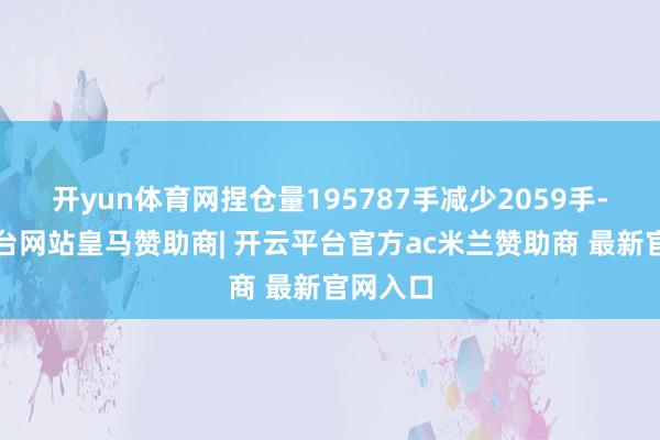 开yun体育网捏仓量195787手减少2059手-开云平台网站皇马赞助商| 开云平台官方ac米兰赞助商 最新官网入口