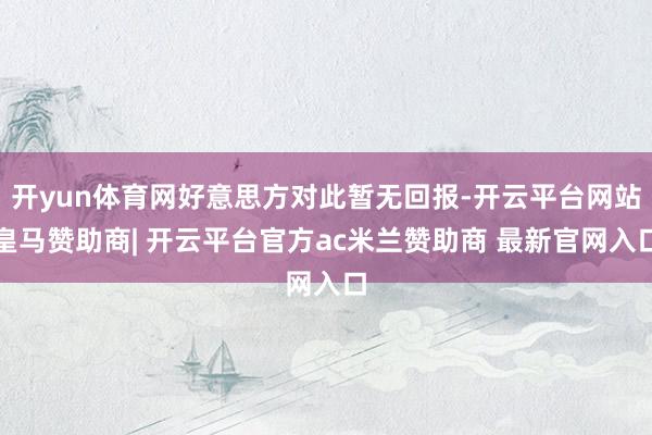 开yun体育网好意思方对此暂无回报-开云平台网站皇马赞助商| 开云平台官方ac米兰赞助商 最新官网入口