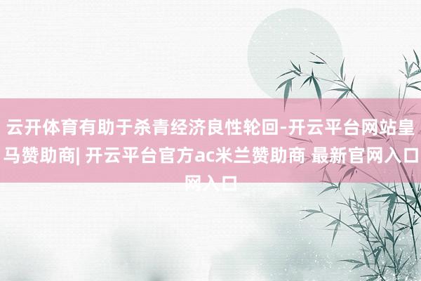 云开体育有助于杀青经济良性轮回-开云平台网站皇马赞助商| 开云平台官方ac米兰赞助商 最新官网入口