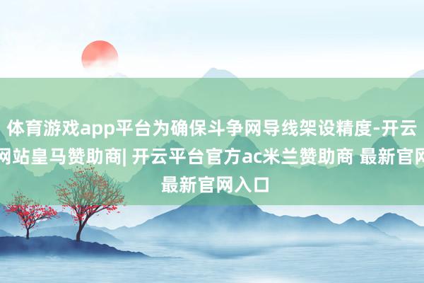 体育游戏app平台为确保斗争网导线架设精度-开云平台网站皇马赞助商| 开云平台官方ac米兰赞助商 最新官网入口