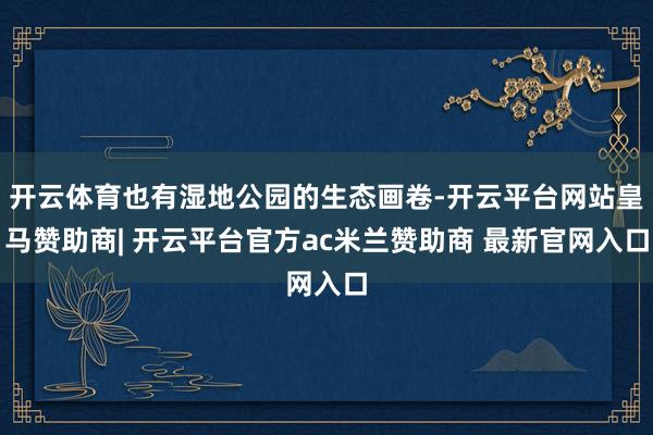 开云体育也有湿地公园的生态画卷-开云平台网站皇马赞助商| 开云平台官方ac米兰赞助商 最新官网入口